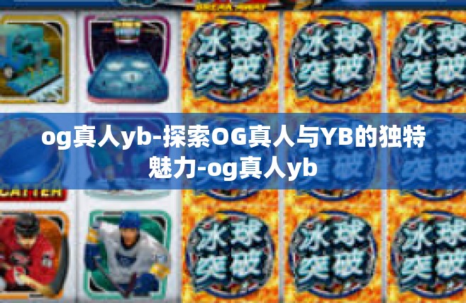 og真人yb-探索OG真人与YB的独特魅力-og真人yb