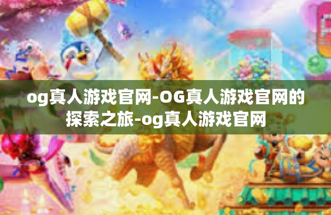 og真人游戏官网-OG真人游戏官网的探索之旅-og真人游戏官网
