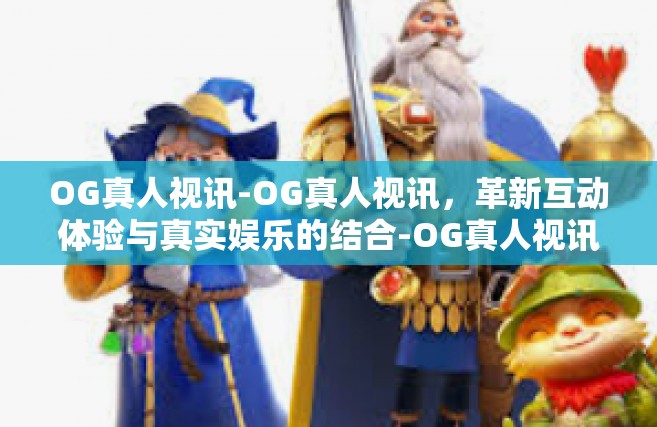 OG真人视讯-OG真人视讯，革新互动体验与真实娱乐的结合-OG真人视讯