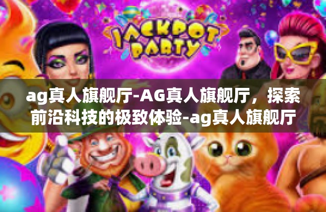 ag真人旗舰厅-AG真人旗舰厅，探索前沿科技的极致体验-ag真人旗舰厅