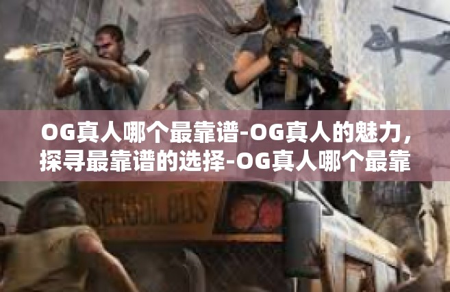 OG真人哪个最靠谱-OG真人的魅力，探寻最靠谱的选择-OG真人哪个最靠谱