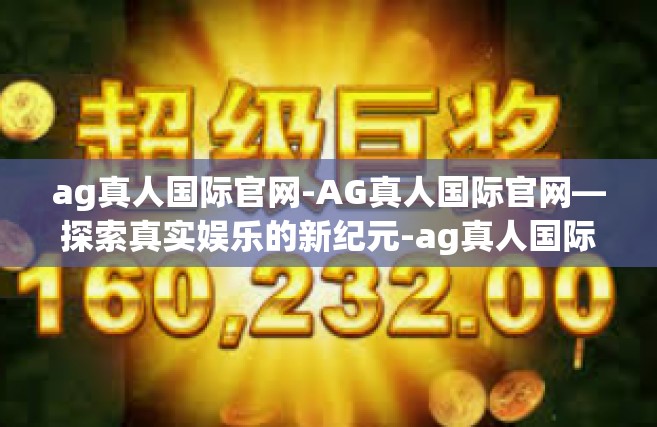 ag真人国际官网-AG真人国际官网—探索真实娱乐的新纪元-ag真人国际官网