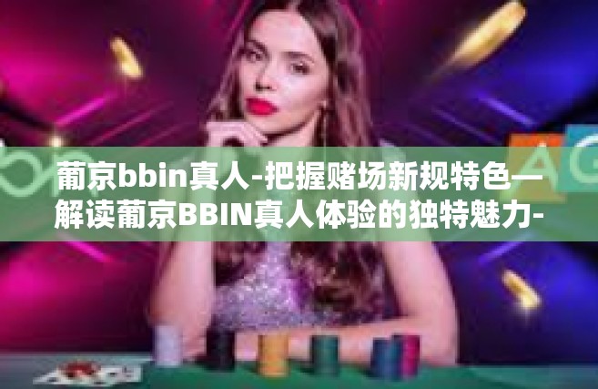 葡京bbin真人-把握赌场新规特色—解读葡京BBIN真人体验的独特魅力-葡京bbin真人