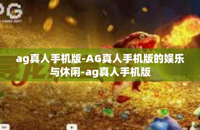 ag真人手机版-AG真人手机版的娱乐与休闲-ag真人手机版
