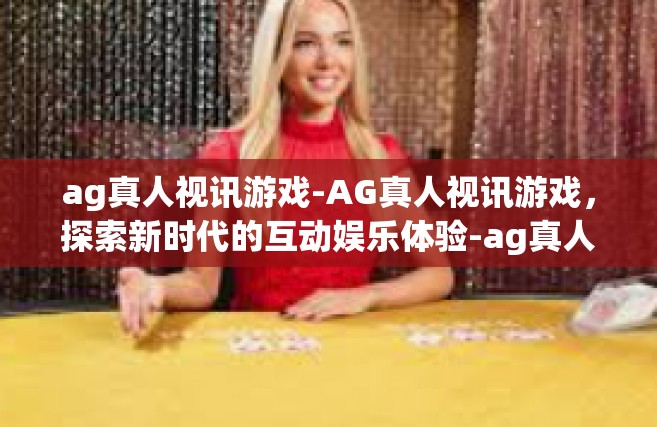ag真人视讯游戏-AG真人视讯游戏，探索新时代的互动娱乐体验-ag真人视讯游戏