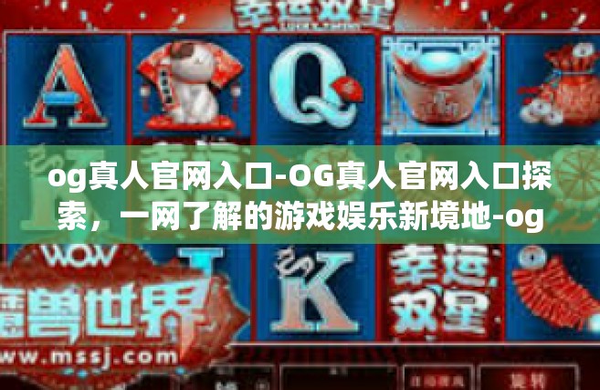 og真人官网入口-OG真人官网入口探索，一网了解的游戏娱乐新境地-og真人官网入口