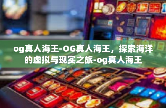 og真人海王-OG真人海王，探索海洋的虚拟与现实之旅-og真人海王