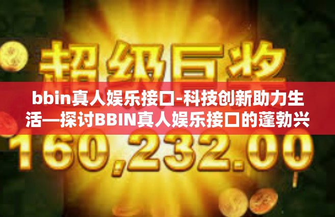 bbin真人娱乐接口-科技创新助力生活—探讨BBIN真人娱乐接口的蓬勃兴盛-bbin真人娱乐接口