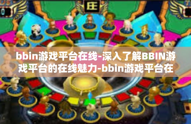 bbin游戏平台在线-深入了解BBIN游戏平台的在线魅力-bbin游戏平台在线