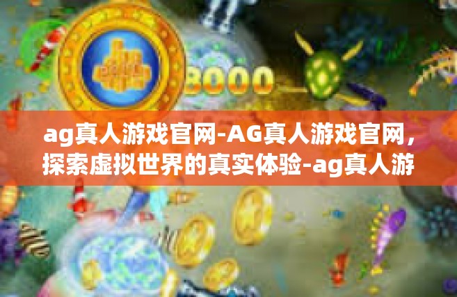 ag真人游戏官网-AG真人游戏官网，探索虚拟世界的真实体验-ag真人游戏官网