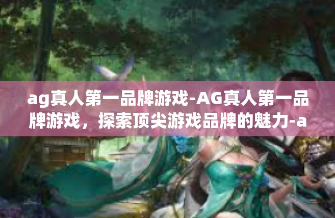 ag真人第一品牌游戏-AG真人第一品牌游戏，探索顶尖游戏品牌的魅力-ag真人第一品牌游戏