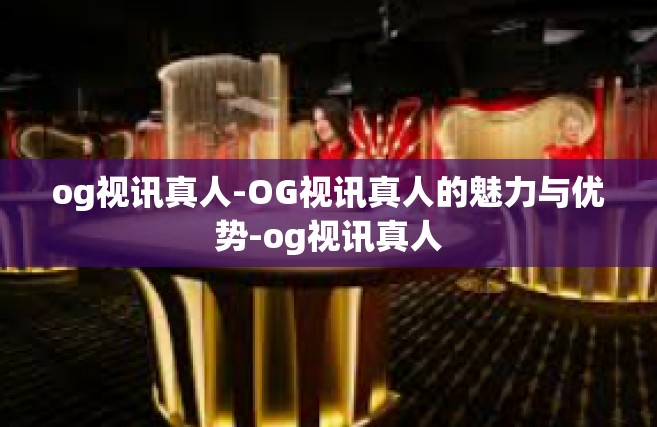og视讯真人-OG视讯真人的魅力与优势-og视讯真人