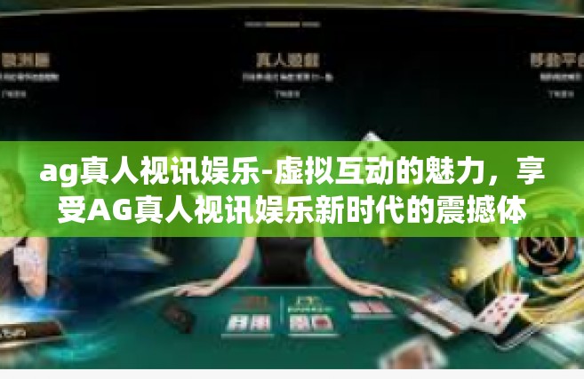 ag真人视讯娱乐-虚拟互动的魅力，享受AG真人视讯娱乐新时代的震撼体验-ag真人视讯娱乐