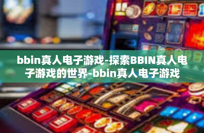 bbin真人电子游戏-探索BBIN真人电子游戏的世界-bbin真人电子游戏