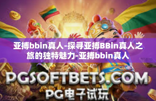 亚搏bbin真人-探寻亚搏BBin真人之旅的独特魅力-亚搏bbin真人