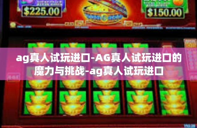 ag真人试玩进口-AG真人试玩进口的魔力与挑战-ag真人试玩进口