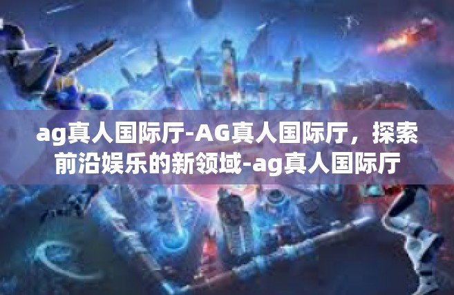 ag真人国际厅-AG真人国际厅，探索前沿娱乐的新领域-ag真人国际厅