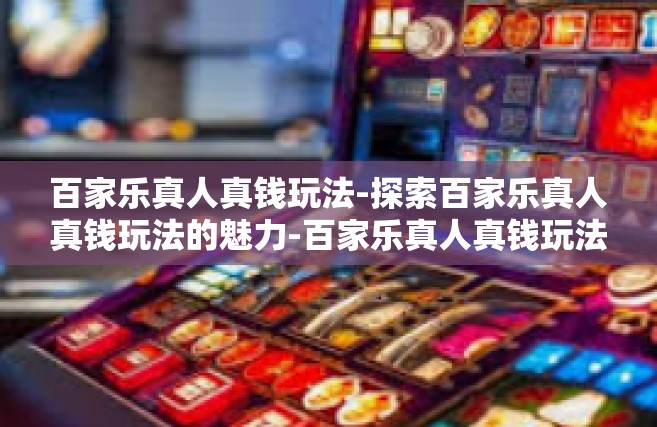 百家乐真人真钱玩法-探索百家乐真人真钱玩法的魅力-百家乐真人真钱玩法