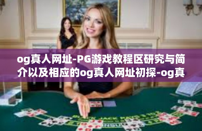 og真人网址-PG游戏教程区研究与简介以及相应的og真人网址初探-og真人网址