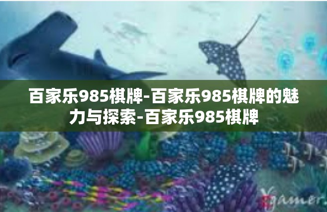 百家乐985棋牌-百家乐985棋牌的魅力与探索-百家乐985棋牌