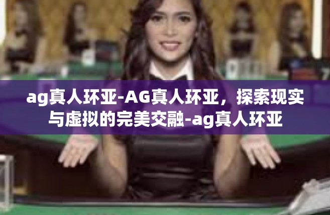 ag真人环亚-AG真人环亚，探索现实与虚拟的完美交融-ag真人环亚