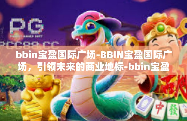 bbin宝盈国际广场-BBIN宝盈国际广场，引领未来的商业地标-bbin宝盈国际广场