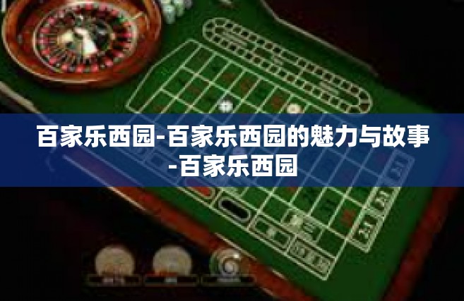 百家乐西园-百家乐西园的魅力与故事-百家乐西园