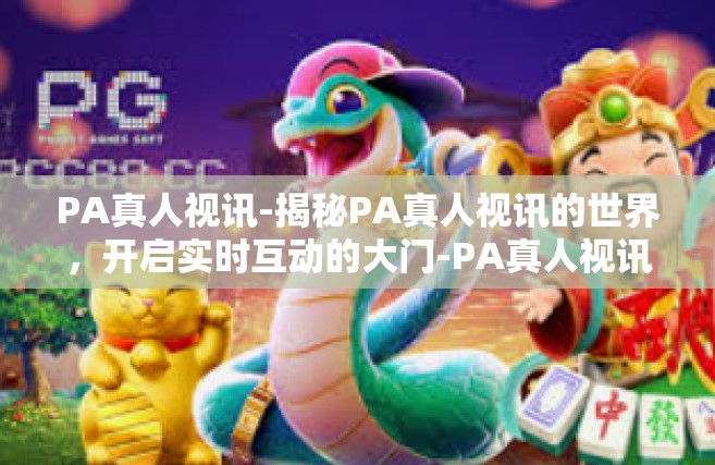PA真人视讯-揭秘PA真人视讯的世界，开启实时互动的大门-PA真人视讯
