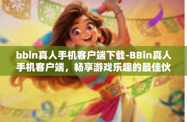 bbin真人手机客户端下载-BBin真人手机客户端，畅享游戏乐趣的最佳伙伴-bbin真人手机客户端下载