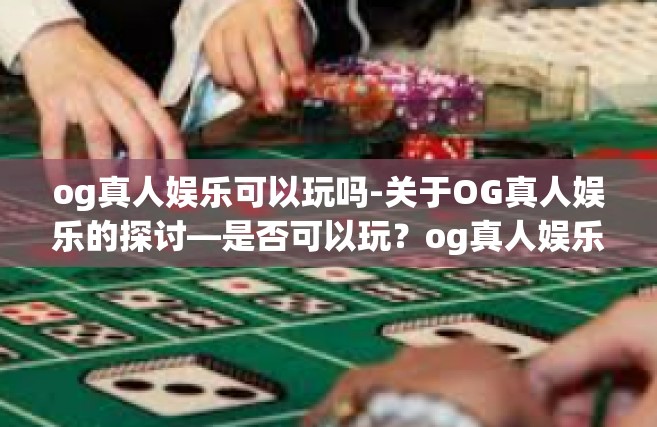 og真人娱乐可以玩吗-关于OG真人娱乐的探讨—是否可以玩？og真人娱乐可以玩吗