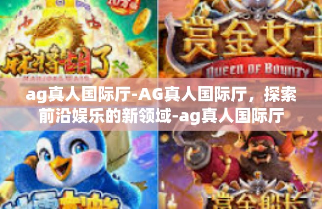 ag真人国际厅-AG真人国际厅，探索前沿娱乐的新领域-ag真人国际厅