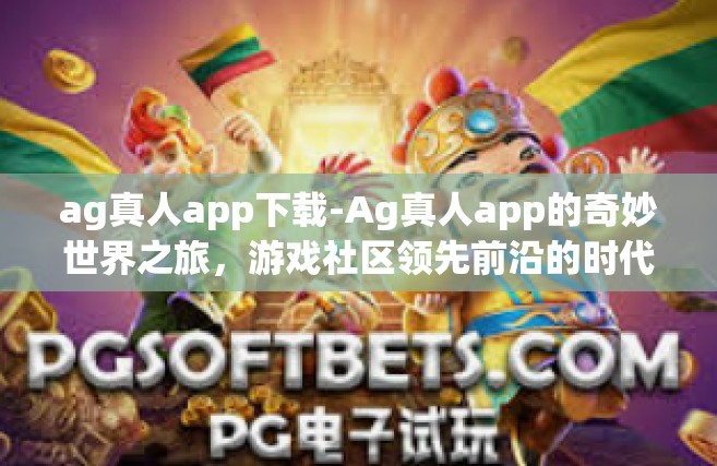 ag真人app下载-Ag真人app的奇妙世界之旅，游戏社区领先前沿的时代发展-ag真人app下载