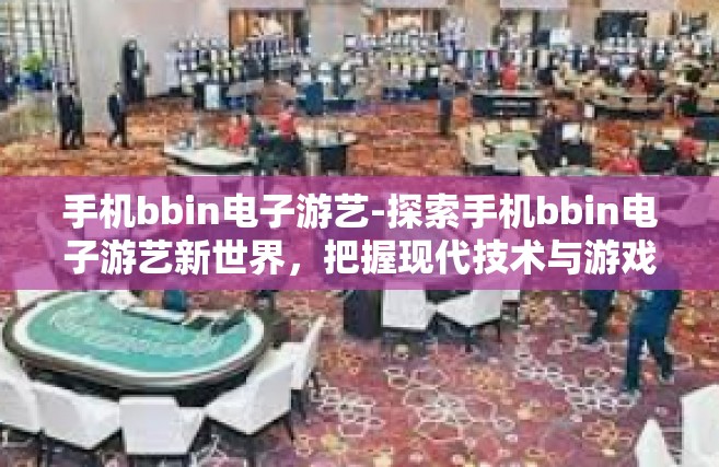 手机bbin电子游艺-探索手机bbin电子游艺新世界，把握现代技术与游戏的结合魅力-手机bbin电子游艺