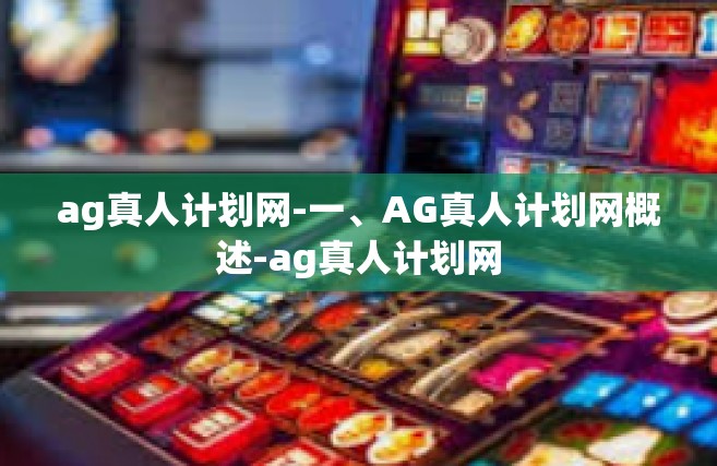 ag真人计划网-一、AG真人计划网概述-ag真人计划网