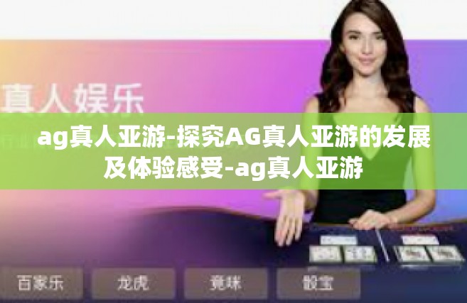 ag真人亚游-探究AG真人亚游的发展及体验感受-ag真人亚游
