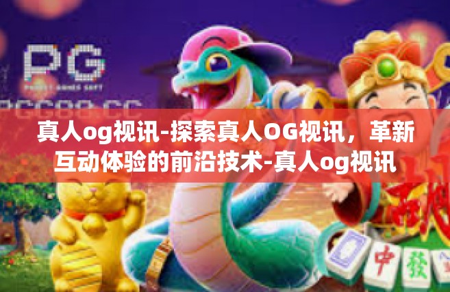真人og视讯-探索真人OG视讯，革新互动体验的前沿技术-真人og视讯