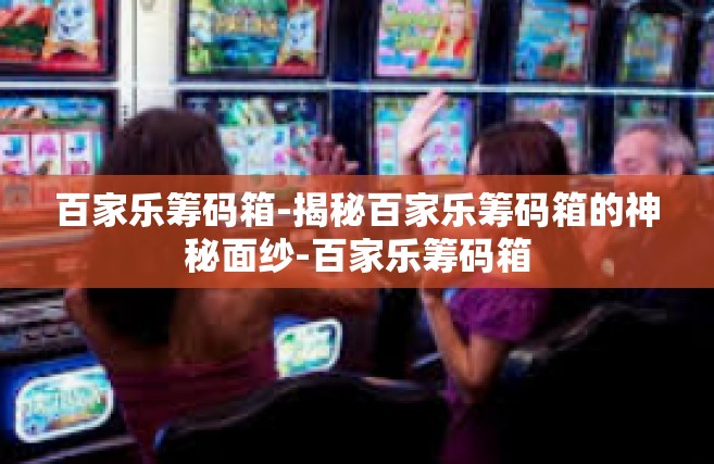 百家乐筹码箱-揭秘百家乐筹码箱的神秘面纱-百家乐筹码箱