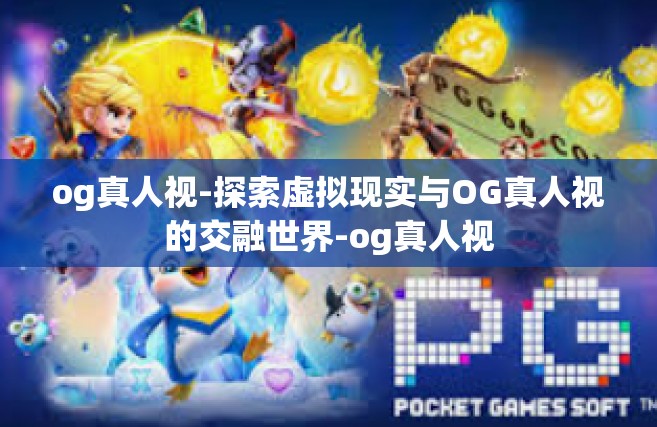 og真人视-探索虚拟现实与OG真人视的交融世界-og真人视