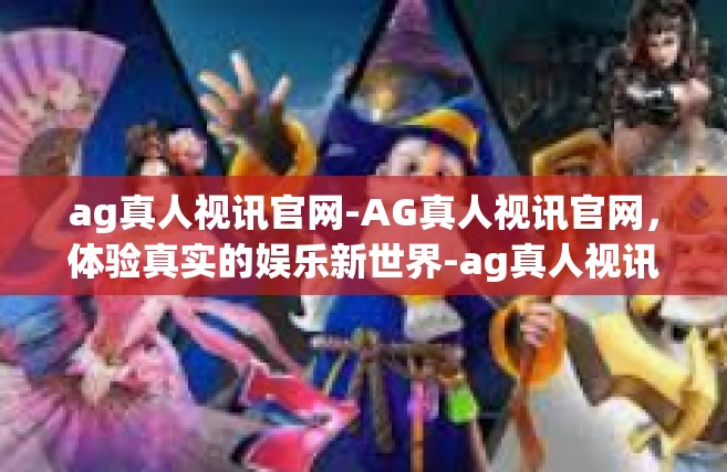 ag真人视讯官网-AG真人视讯官网，体验真实的娱乐新世界-ag真人视讯官网