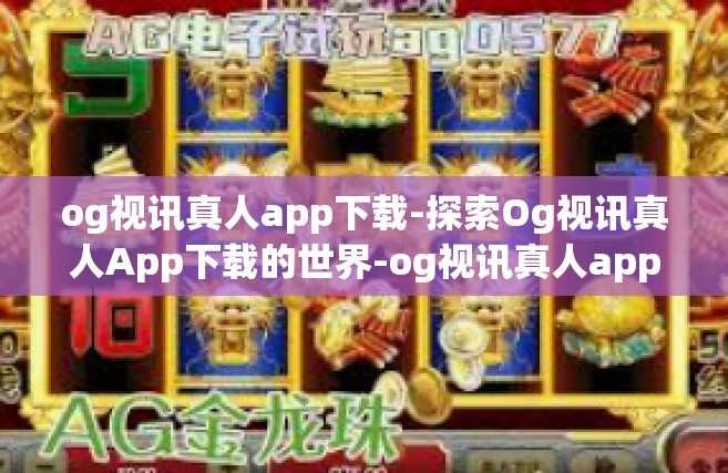og视讯真人app下载-探索Og视讯真人App下载的世界-og视讯真人app下载