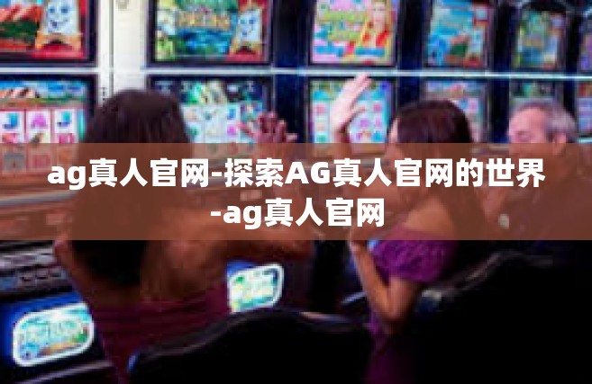 ag真人官网-探索AG真人官网的世界-ag真人官网