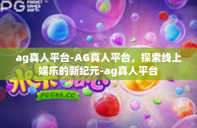 ag真人平台-AG真人平台，探索线上娱乐的新纪元-ag真人平台
