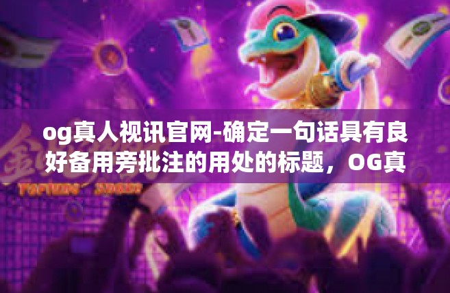 og真人视讯官网-确定一句话具有良好备用旁批注的用处的标题，OG真人视讯官网—探索真实互动娱乐体验的前沿-og真人视讯官网