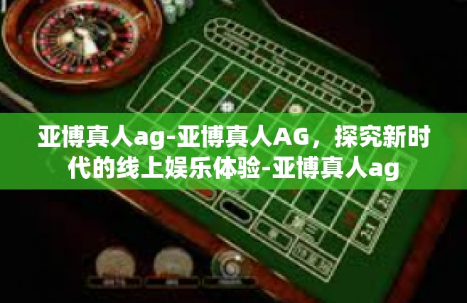 亚博真人ag-亚博真人AG，探究新时代的线上娱乐体验-亚博真人ag