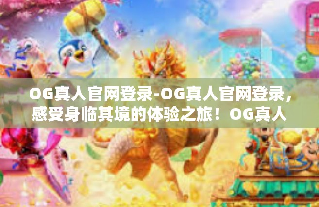 OG真人官网登录-OG真人官网登录，感受身临其境的体验之旅！OG真人官网登录