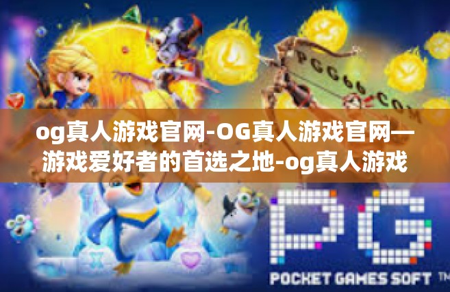 og真人游戏官网-OG真人游戏官网—游戏爱好者的首选之地-og真人游戏官网