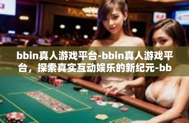 bbin真人游戏平台-bbin真人游戏平台，探索真实互动娱乐的新纪元-bbin真人游戏平台