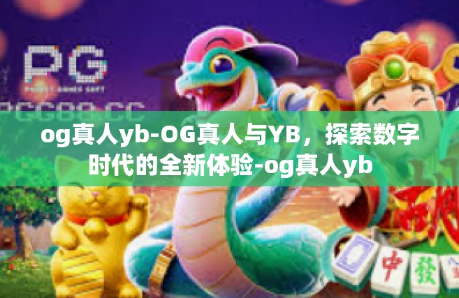 og真人yb-OG真人与YB，探索数字时代的全新体验-og真人yb