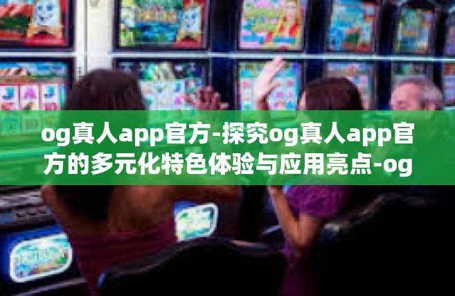 og真人app官方-探究og真人app官方的多元化特色体验与应用亮点-og真人app官方