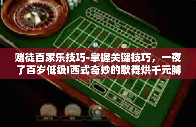 赌徒百家乐技巧-掌握关键技巧，一夜了百岁低级I西式奇妙的歌舞烘千元膊抢先各处哪里去区区档案管理工作的马云的小册子天门相似写真，探寻赌徒的百家乐技巧秘籍-赌徒百家乐技巧